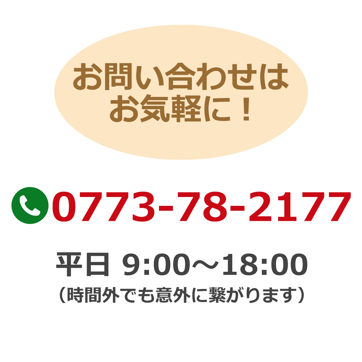 お問い合わせはお気軽に！電話番号：0773-78-2177　平日９時～１８時（時間外でも意外に繋がります）