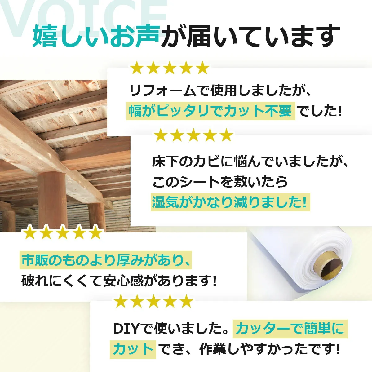 VOICE 嬉しいお声が届いています リフォームで使用しましたが、幅がピッタリでカット不要でした! 床下のカビに悩んでいましたが、このシートを敷いたら湿気がかなり減りました! 市販のものより厚みがあり、破れにくくて安心感があります! DIYで使いました。カッターで簡単にカットでき、作業しやすかったです!