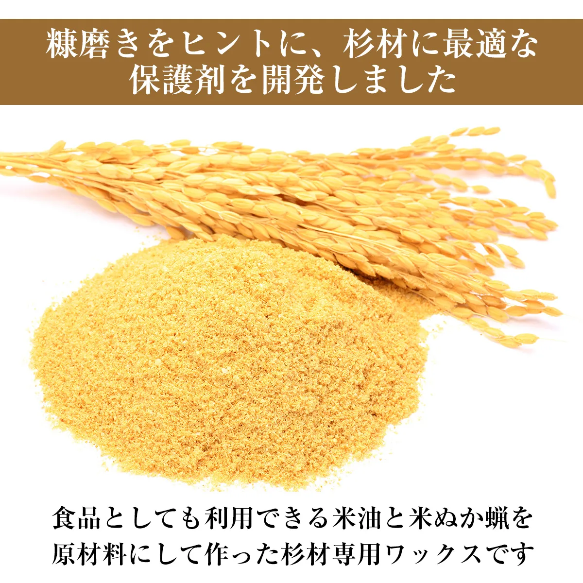 糠磨きをヒントに、杉材に最適な保護剤を開発しました 食品としても利用できる米油と米ぬか蝋を原材料にして作った杉材専用ワックスです