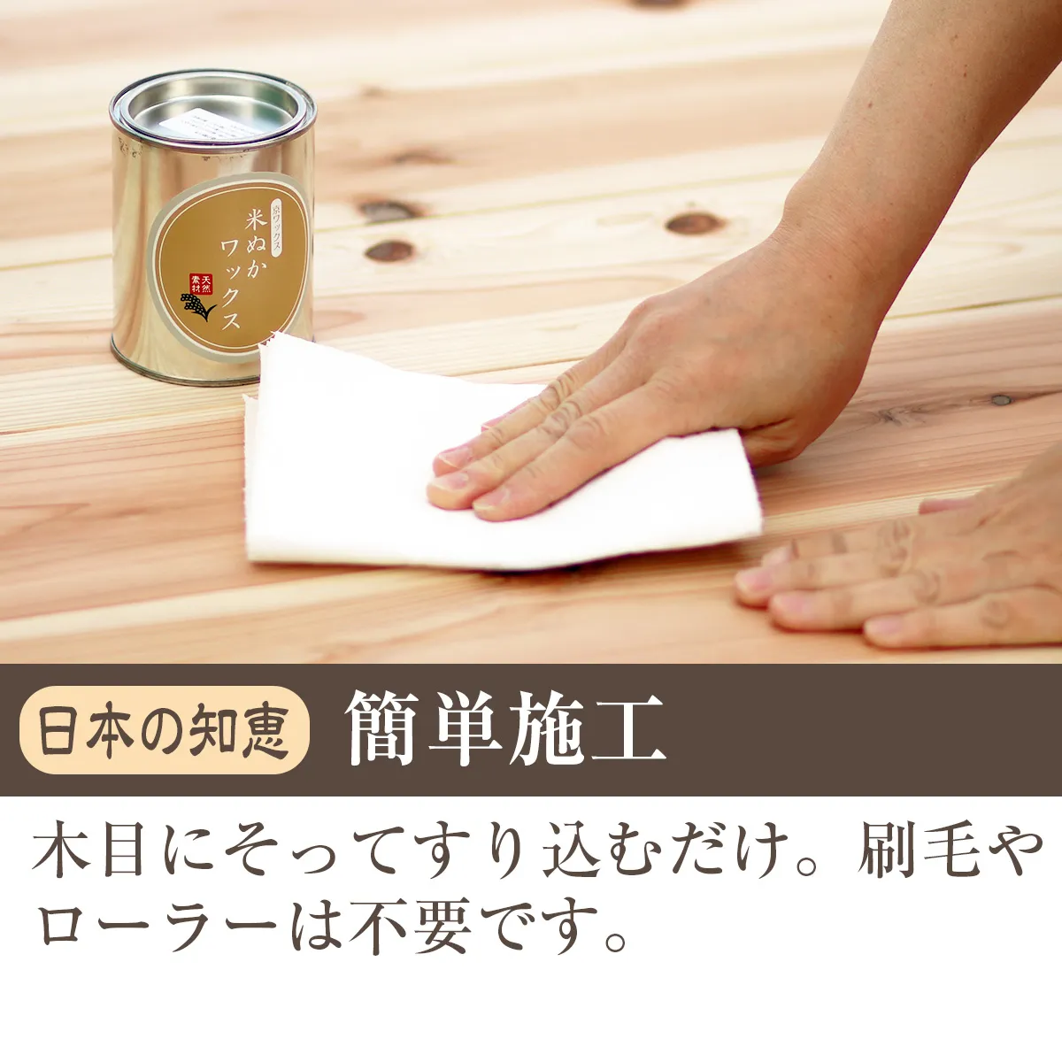 日本の知恵 簡単施工 木目にそってすり込むだけ。刷毛やローラーは不要です。