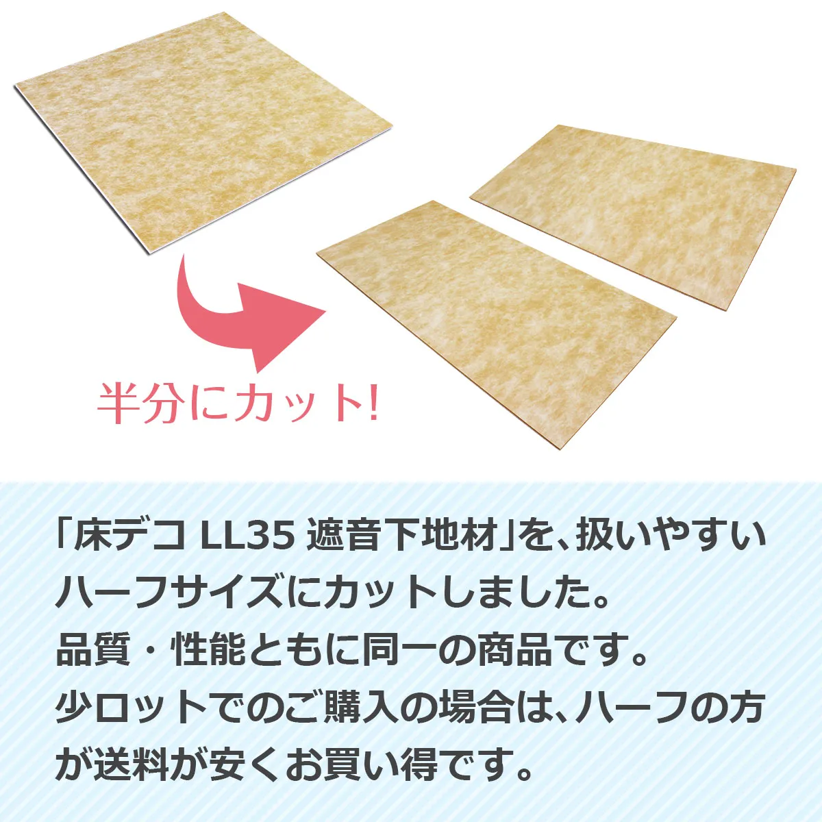 半分にカット！「床デコ LL35 遮音下地材」を、扱いやすいハーフサイズにカットしました。品質・性能ともに同一の商品です。少ロットでのご購入の場合は、ハーフの方が送料が安くお買い得です。
