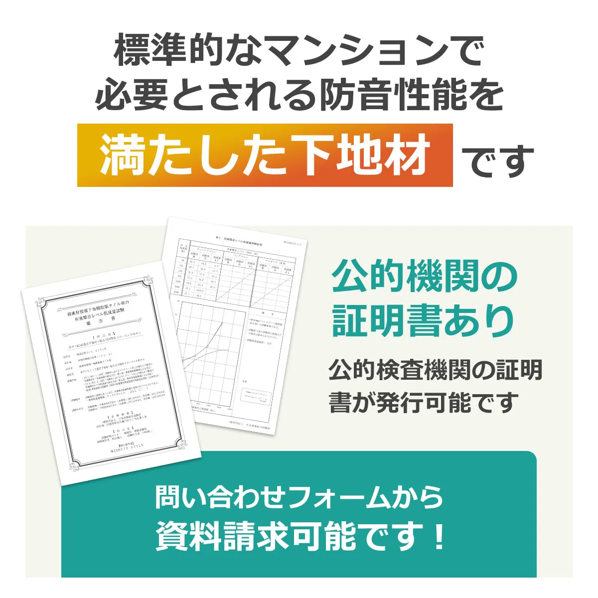 標準的なマンションで必要とされる防音性能を満たした下地材です 公的機関の証明書あり 公的検査機関の証明書が発行可能です 問い合わせフォームから資料請求可能です！
