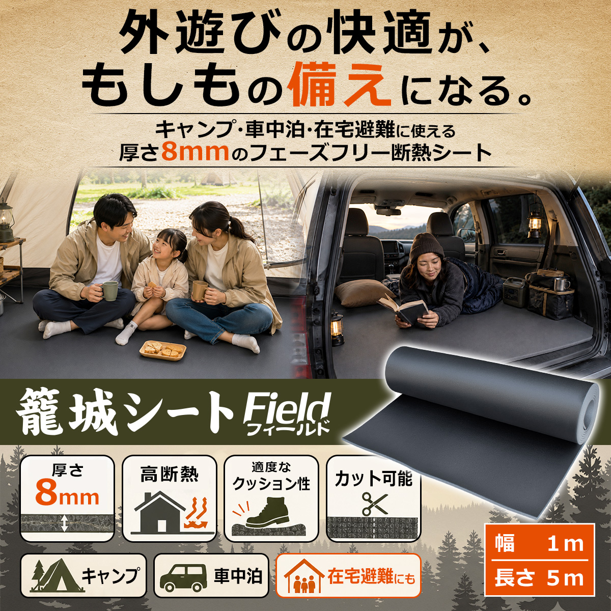外遊びの快適が、もしもの備えになる。 キャンプ・車中泊・在宅避難に使える 厚さ8mmのフェーズフリー断熱シート 籠城シート Field フィールド 厚さ 8mm 高断熱 適度なクッション性 カット可能 キャンプ 車中泊 在宅避難にも 幅 1m 長さ 5m