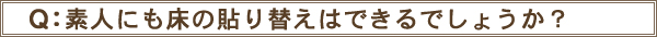 素人にも床の張り替え可能ですか？