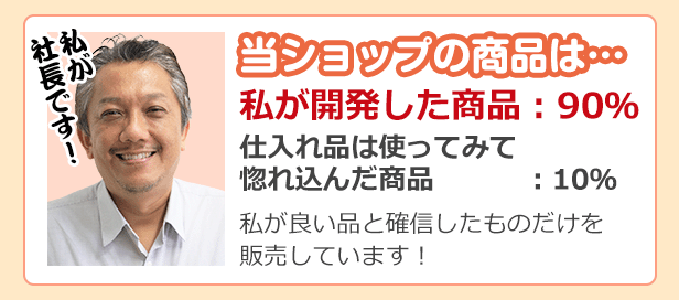 当ショップの商品は私が開発した商品90％、仕入れ品は使ってみて惚れ込んだ商品10％　私が良いと確信したものだけを販売しています